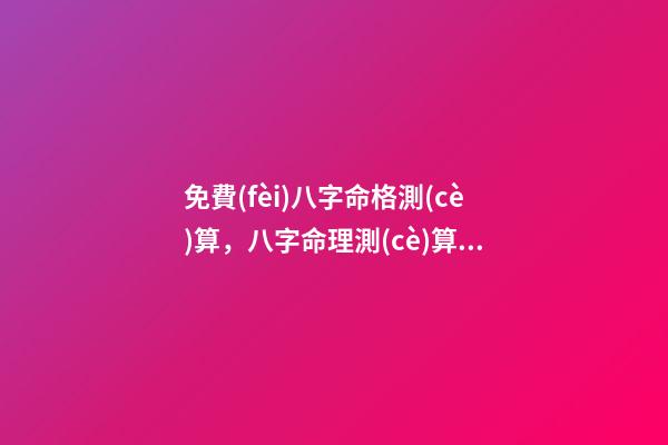 免費(fèi)八字命格測(cè)算，八字命理測(cè)算 八字婚姻免費(fèi)測(cè)試，免費(fèi)測(cè)算婚姻八字-第1張-觀點(diǎn)-玄機(jī)派